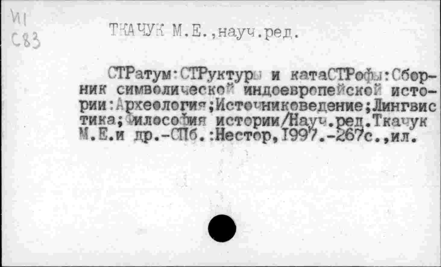 ﻿Т '{А ЧУК М. Е., науч. ре д.
СТРатум-СТРуктур и катаСТРофи:Сборник символической индоевропейское истории :/рхео логи Источник сведение ;Лингви с тика; илосо^ия истории/Науч.реп.Ткачук М.Е.и др.-СПб. :Нестор,Т997.-<:б7с.,ил.